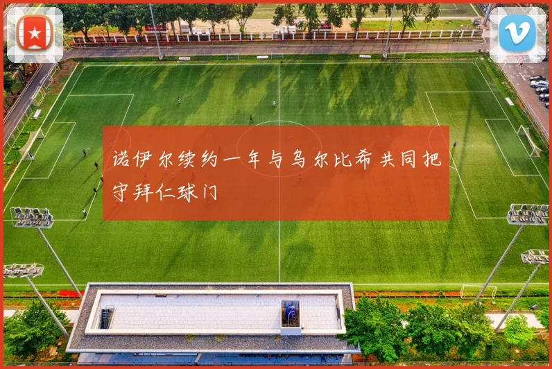 诺伊尔续约一年与乌尔比希共同把守拜仁球门