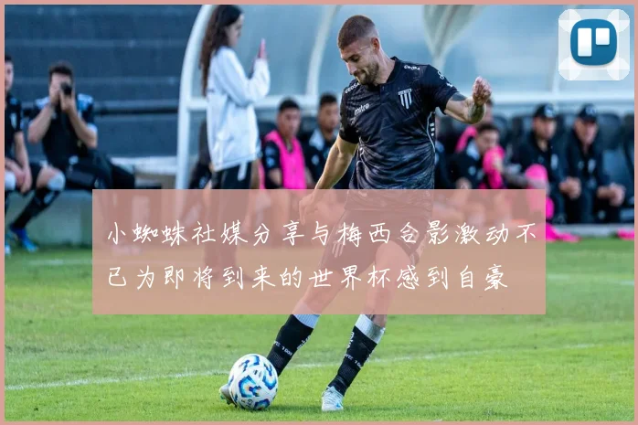 小蜘蛛社媒分享与梅西合影激动不已为即将到来的世界杯感到自豪