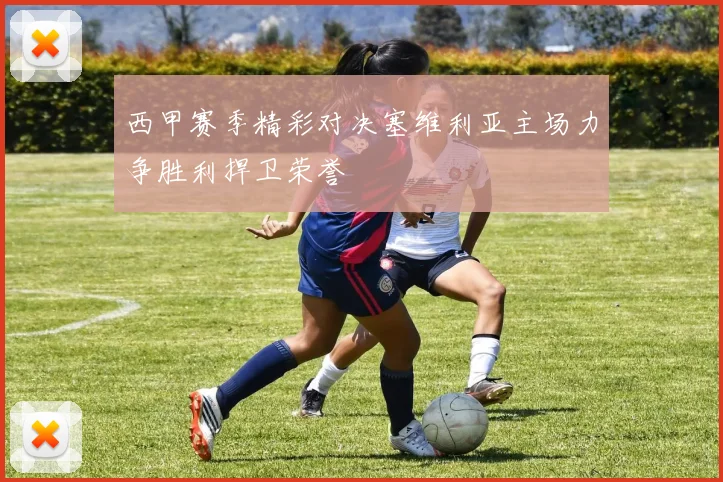 西甲赛季精彩对决塞维利亚主场力争胜利捍卫荣誉