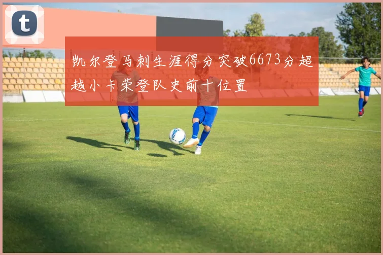 凯尔登马刺生涯得分突破6673分超越小卡荣登队史前十位置