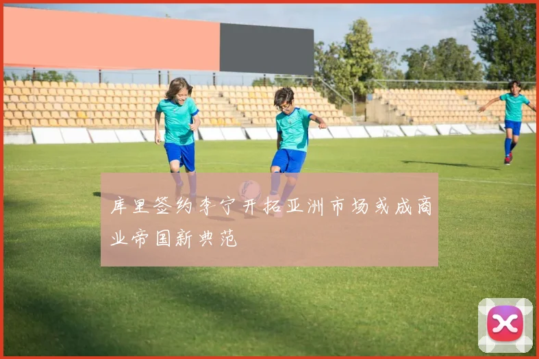 库里签约李宁开拓亚洲市场或成商业帝国新典范