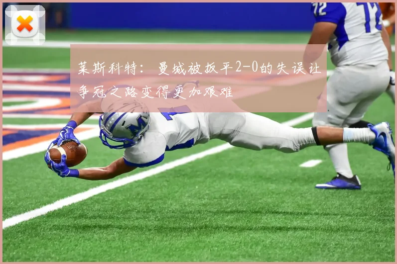 莱斯科特：曼城被扳平2-0的失误让争冠之路变得更加艰难