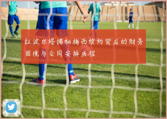 拉波尔塔揭秘梅西续约背后的财务困境与合同安排历程