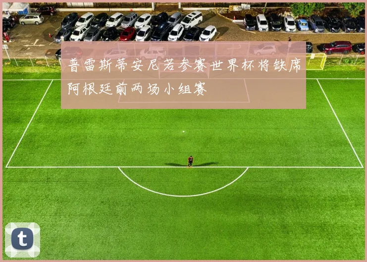 普雷斯蒂安尼若参赛世界杯将缺席阿根廷前两场小组赛