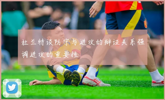 杜兰特谈防守与进攻的辩证关系强调进攻的重要性