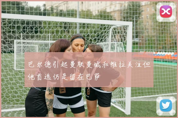 巴尔德引起曼联曼城和维拉关注但他首选仍是留在巴萨