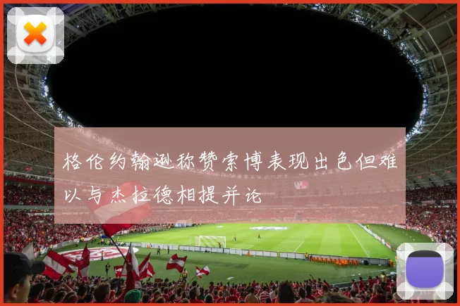 格伦约翰逊称赞索博表现出色但难以与杰拉德相提并论