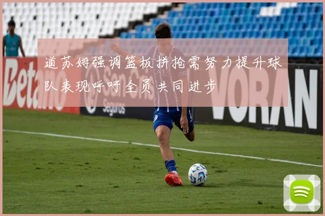 道苏姆强调篮板拼抢需努力提升球队表现呼吁全员共同进步