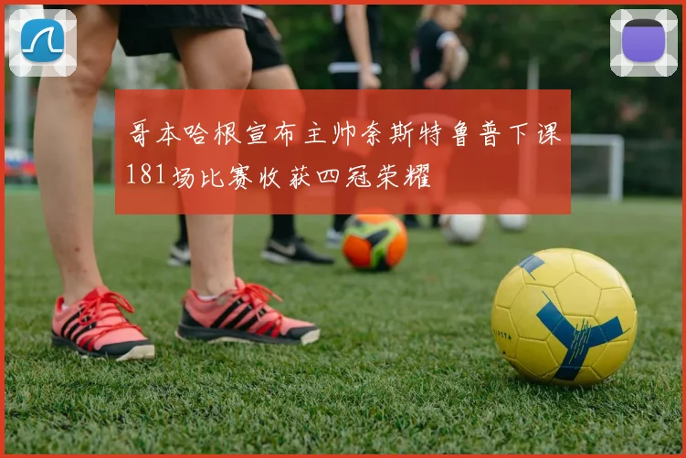 哥本哈根宣布主帅奈斯特鲁普下课181场比赛收获四冠荣耀