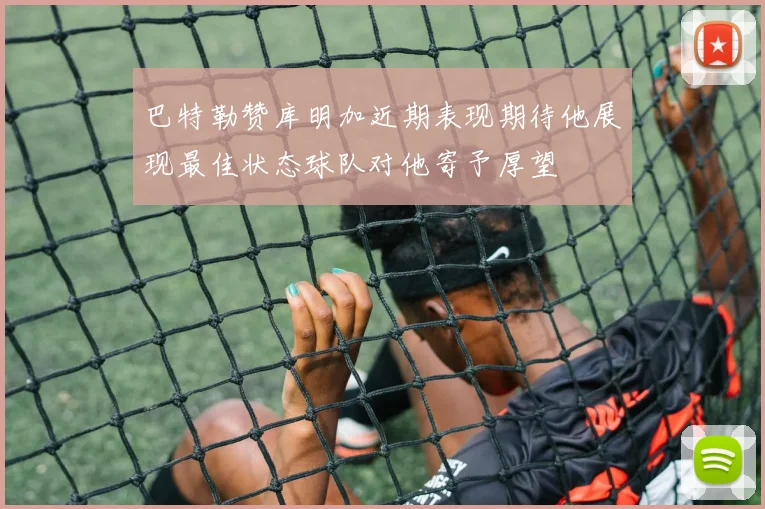 巴特勒赞库明加近期表现期待他展现最佳状态球队对他寄予厚望