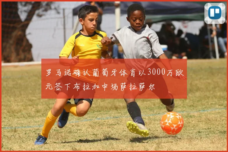 罗马诺确认葡萄牙体育以3000万欧元签下布拉加中场萨拉萨尔