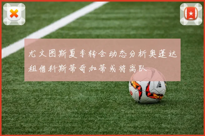尤文图斯夏季转会动态分析奥蓬达租借科斯蒂奇加蒂或将离队