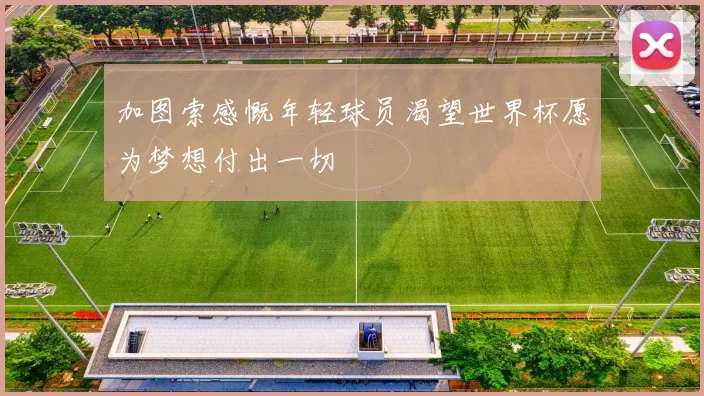 加图索感慨年轻球员渴望世界杯愿为梦想付出一切