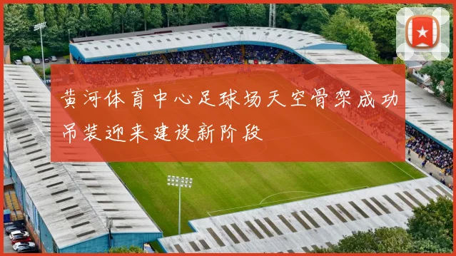 黄河体育中心足球场天空骨架成功吊装迎来建设新阶段