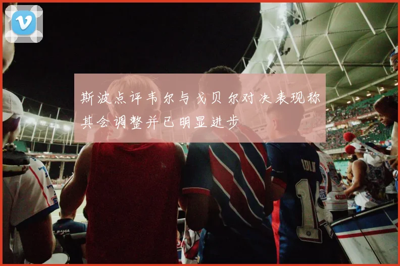 斯波点评韦尔与戈贝尔对决表现称其会调整并已明显进步